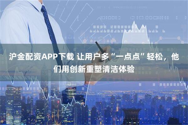 沪金配资APP下载 让用户多“一点点”轻松,他们用创新重塑清洁体验