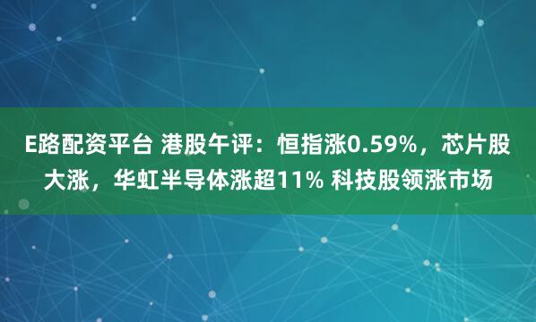 E路配资平台 港股午评:恒指涨0.59%,芯片股大涨,华虹半导体涨超11% 科技股领涨市场