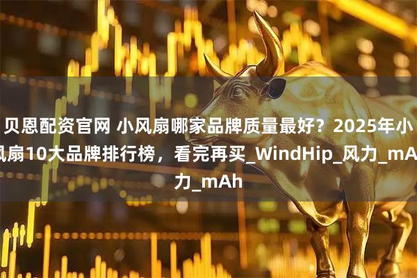 贝恩配资官网 小风扇哪家品牌质量最好?2025年小风扇10大品牌排行榜,看完再买_WindHip_风力_mAh