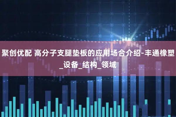 聚创优配 高分子支腿垫板的应用场合介绍-丰通橡塑_设备_结构_领域