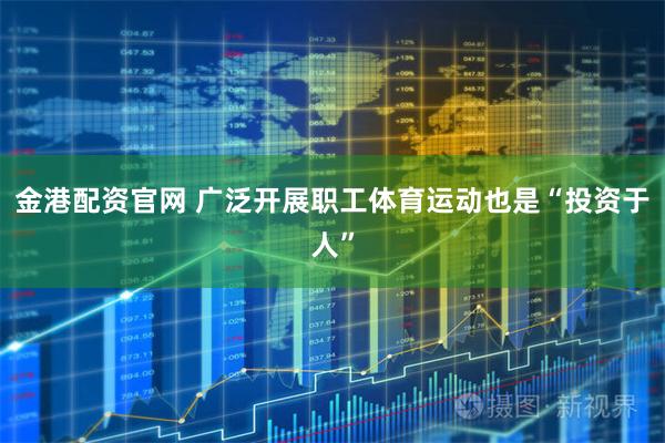 金港配资官网 广泛开展职工体育运动也是“投资于人”