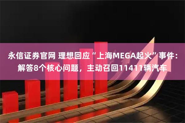 永信证券官网 理想回应“上海MEGA起火”事件:解答8个核心问题,主动召回11411辆汽车