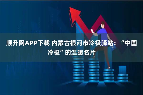 顺升网APP下载 内蒙古根河市冷极驿站：“中国冷极”的温暖名片