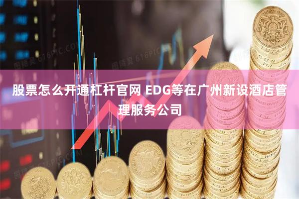 股票怎么开通杠杆官网 EDG等在广州新设酒店管理服务公司