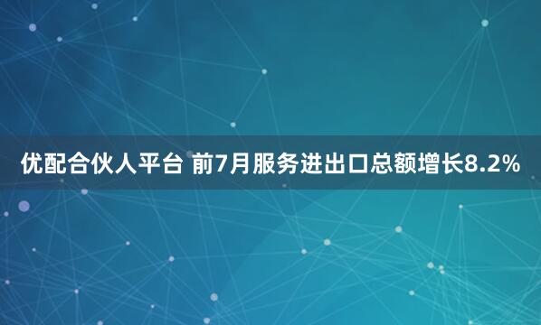 优配合伙人平台 前7月服务进出口总额增长8.2%