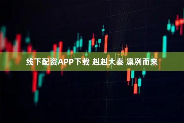 线下配资APP下载 赳赳大秦&#32;凛冽而来