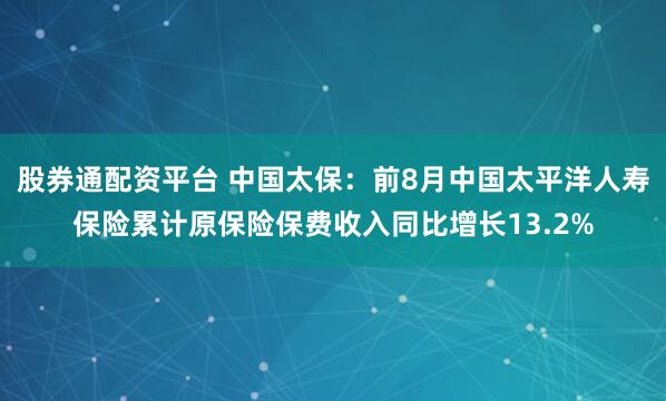 股券通配资平台 中国太保：前8月中国太平洋人寿保险累计原保险保费收入同比增长13.2%