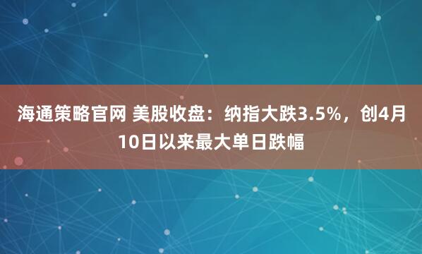 海通策略官网 美股收盘:纳指大跌3.5%,创4月10日以来最大单日跌幅