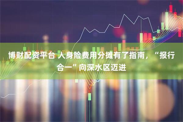 博财配资平台 人身险费用分摊有了指南，“报行合一”向深水区迈进