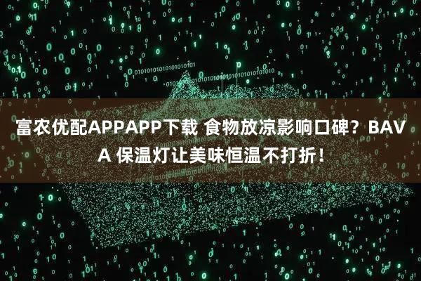 富农优配APPAPP下载 食物放凉影响口碑？BAVA 保温灯让美味恒温不打折！