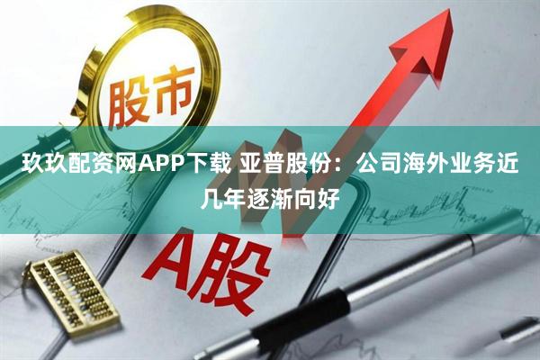 玖玖配资网APP下载 亚普股份：公司海外业务近几年逐渐向好