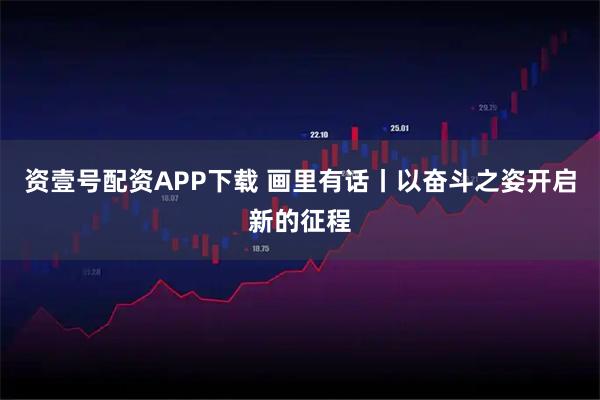 资壹号配资APP下载 画里有话丨以奋斗之姿开启新的征程
