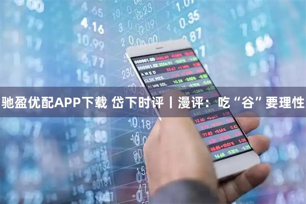 驰盈优配APP下载 岱下时评丨漫评：吃“谷”要理性