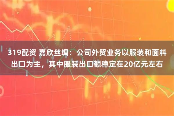 319配资 嘉欣丝绸：公司外贸业务以服装和面料出口为主，其中服装出口额稳定在20亿元左右