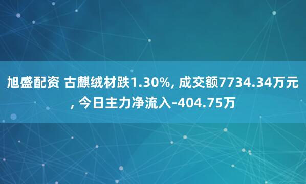旭盛配资 古麒绒材跌1.30%, 成交额7734.34万元, 今日主力净流入-404.75万