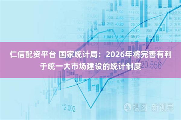 仁信配资平台 国家统计局：2026年将完善有利于统一大市场建设的统计制度
