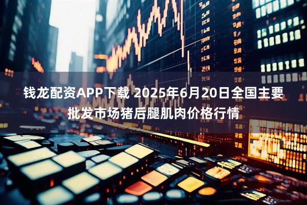 钱龙配资APP下载 2025年6月20日全国主要批发市场猪后腿肌肉价格行情