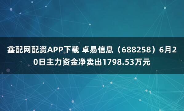 鑫配网配资APP下载 卓易信息（688258）6月20日主力资金净卖出1798.53万元