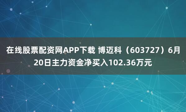 在线股票配资网APP下载 博迈科（603727）6月20日主力资金净买入102.36万元