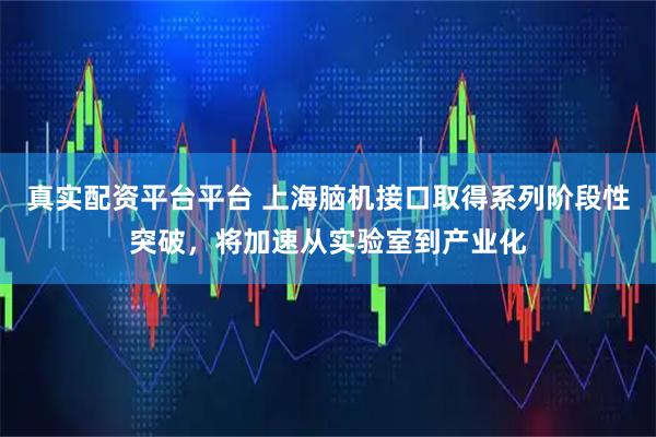 真实配资平台平台 上海脑机接口取得系列阶段性突破,将加速从实验室到产业化