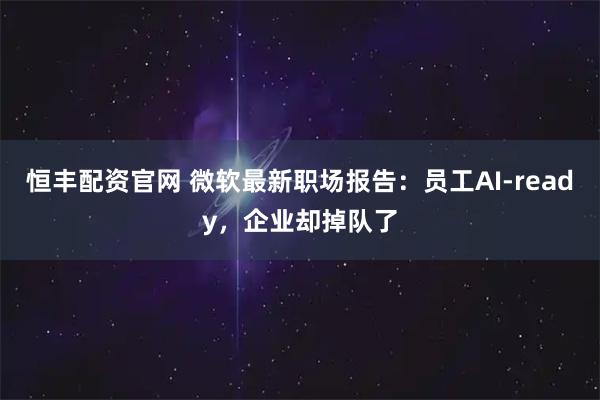 恒丰配资官网 微软最新职场报告：员工AI-ready，企业却掉队了