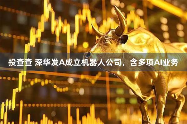 投查查 深华发A成立机器人公司，含多项AI业务