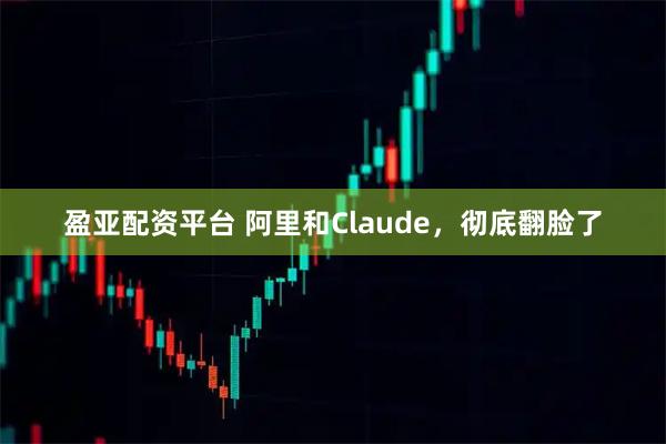 盈亚配资平台 阿里和Claude，彻底翻脸了