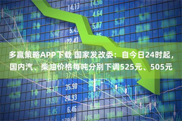 多赢策略APP下载 国家发改委：自今日24时起，国内汽、柴油价格每吨分别下调525元、505元
