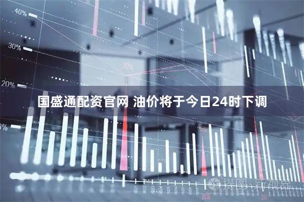 国盛通配资官网 油价将于今日24时下调
